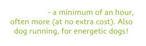 WALKING - a minimum of an hour, often more (at no extra cost). Also dog running, for energetic dogs!